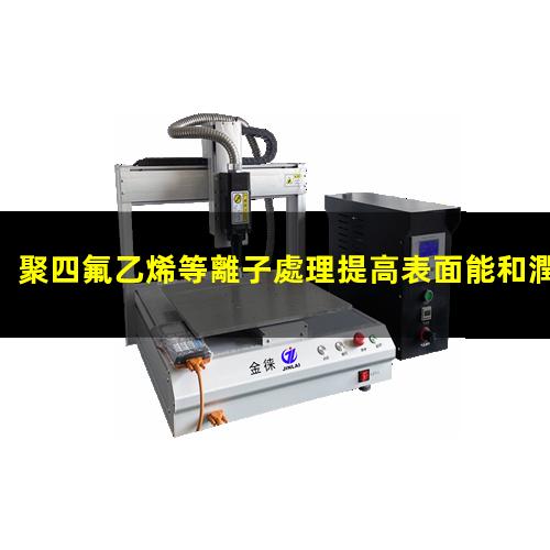 聚四氟乙烯等離子處理提高表面能和潤(rùn)濕性 改善PTFE涂層附著力